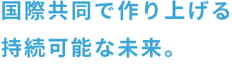 国際共同で作り上げる持続可能な未来